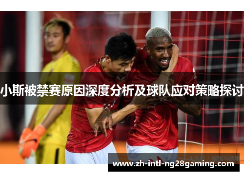 小斯被禁赛原因深度分析及球队应对策略探讨