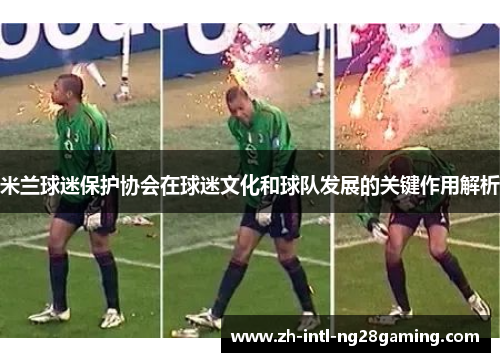 米兰球迷保护协会在球迷文化和球队发展的关键作用解析