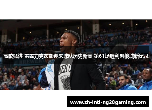 高歌猛进 雷霆力克灰熊迎来球队历史新高 第61场胜利创俄城新纪录