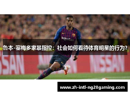 鲁本-塞梅多家暴指控:社会如何看待体育明星的行为? 鲁本-塞梅多家暴指控:社会如何看待体育明星的行为?