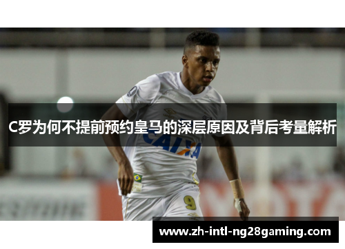 C罗为何不提前预约皇马的深层原因及背后考量解析