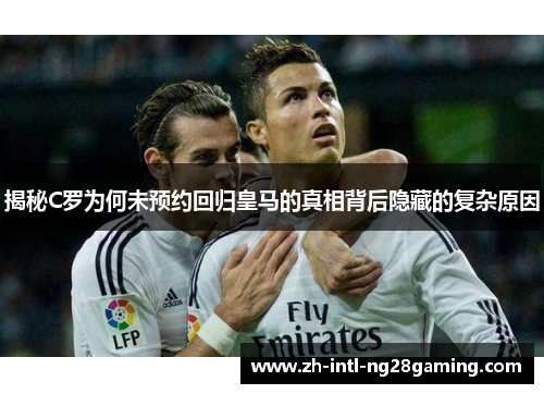 揭秘C罗为何未预约回归皇马的真相背后隐藏的复杂原因
