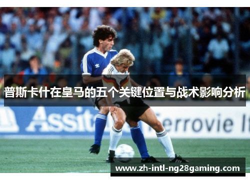 普斯卡什在皇马的五个关键位置与战术影响分析