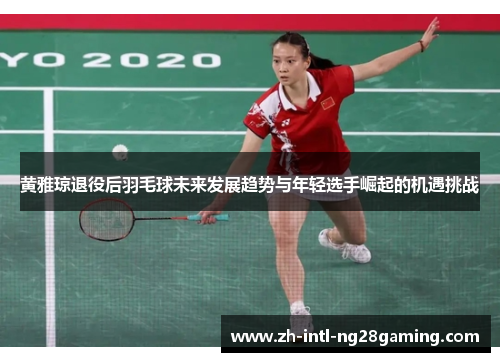 黄雅琼退役后羽毛球未来发展趋势与年轻选手崛起的机遇挑战