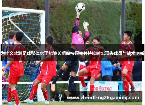为什么欧洲足球整体水平能够长期保持领先并持续输出顶尖球员与战术创新 为什么欧洲足球整体水平能够长期保持领先并持续输出顶尖球员与战术创新
