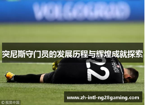 突尼斯守门员的发展历程与辉煌成就探索 突尼斯守门员的发展历程与辉煌成就探索