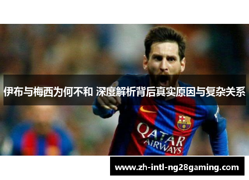 伊布与梅西为何不和 深度解析背后真实原因与复杂关系 伊布与梅西为何不和 深度解析背后真实原因与复杂关系