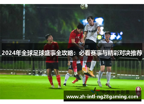 2024年全球足球盛事全攻略：必看赛事与精彩对决推荐