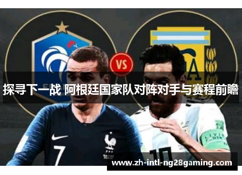 探寻下一战 阿根廷国家队对阵对手与赛程前瞻 探寻下一战 阿根廷国家队对阵对手与赛程前瞻