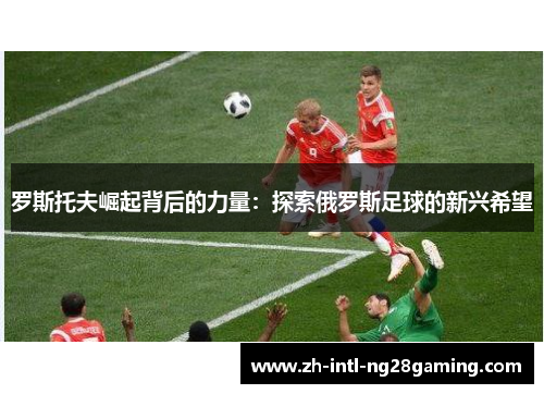 罗斯托夫崛起背后的力量：探索俄罗斯足球的新兴希望