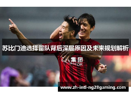 苏比门迪选择留队背后深层原因及未来规划解析