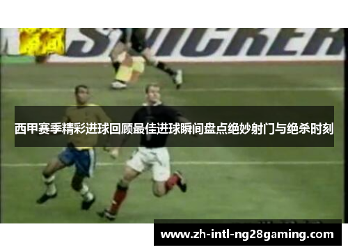 西甲赛季精彩进球回顾最佳进球瞬间盘点绝妙射门与绝杀时刻