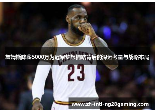 詹姆斯降薪5000万为冠军梦想铺路背后的深远考量与战略布局