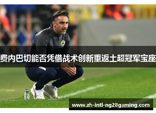 费内巴切能否凭借战术创新重返土超冠军宝座