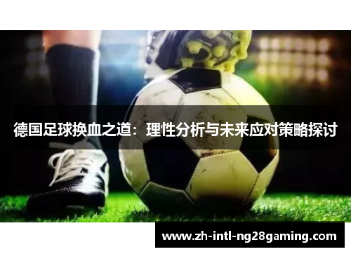 德国足球换血之道：理性分析与未来应对策略探讨