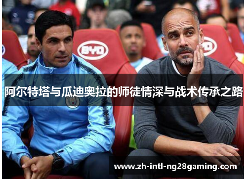 阿尔特塔与瓜迪奥拉的师徒情深与战术传承之路