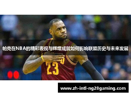 帕克在NBA的精彩表现与辉煌成就如何影响联盟历史与未来发展 帕克在NBA的精彩表现与辉煌成就如何影响联盟历史与未来发展