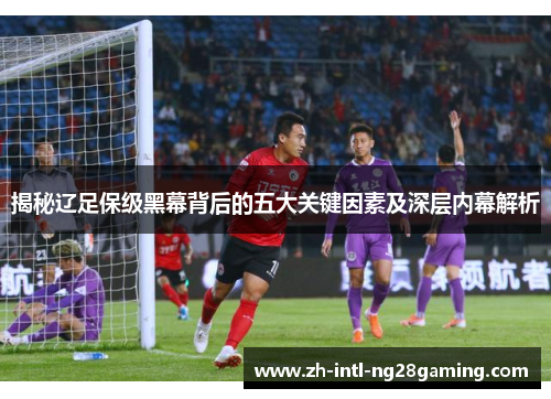 揭秘辽足保级黑幕背后的五大关键因素及深层内幕解析