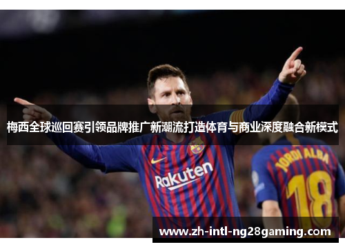 梅西全球巡回赛引领品牌推广新潮流打造体育与商业深度融合新模式