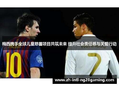 梅西携手全球儿童慈善项目共筑未来 提升社会责任感与关爱行动