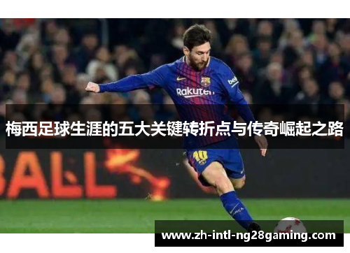 梅西足球生涯的五大关键转折点与传奇崛起之路