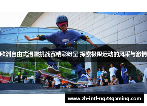 欧洲自由式滑雪挑战赛精彩纷呈 探索极限运动的风采与激情