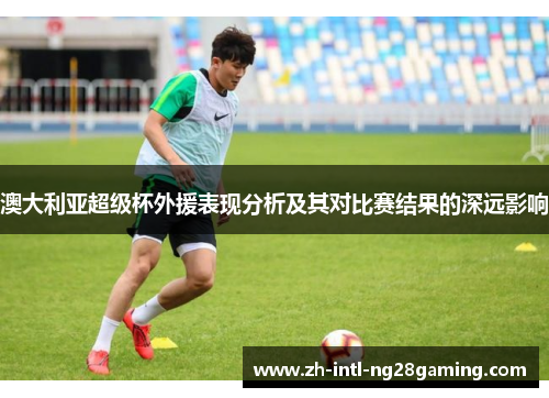 澳大利亚超级杯外援表现分析及其对比赛结果的深远影响