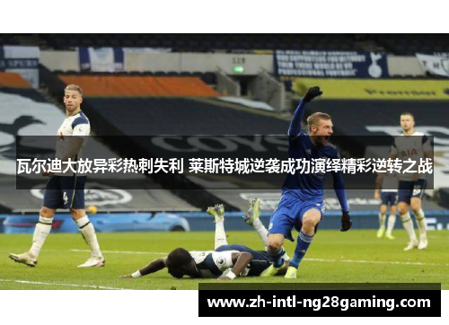瓦尔迪大放异彩热刺失利 莱斯特城逆袭成功演绎精彩逆转之战