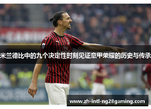 米兰德比中的九个决定性时刻见证意甲荣耀的历史与传承