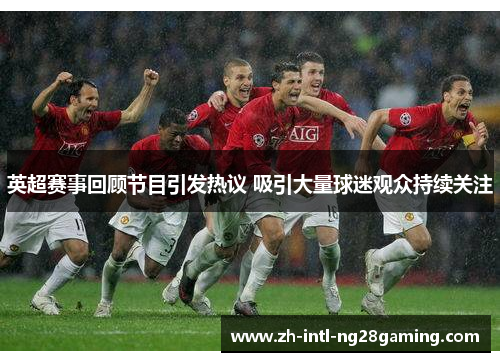 英超赛事回顾节目引发热议 吸引大量球迷观众持续关注