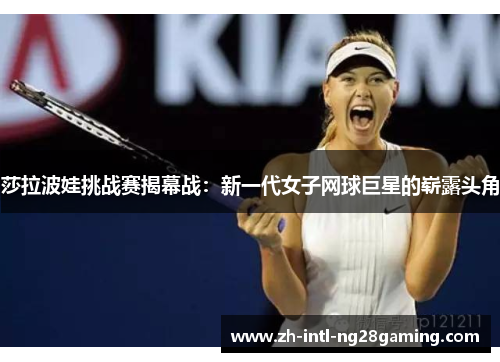莎拉波娃挑战赛揭幕战：新一代女子网球巨星的崭露头角
