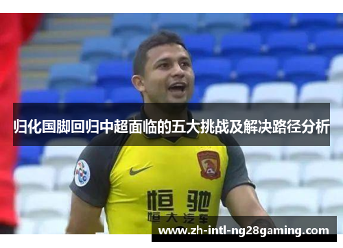 归化国脚回归中超面临的五大挑战及解决路径分析