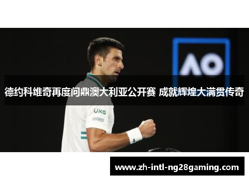 德约科维奇再度问鼎澳大利亚公开赛 成就辉煌大满贯传奇