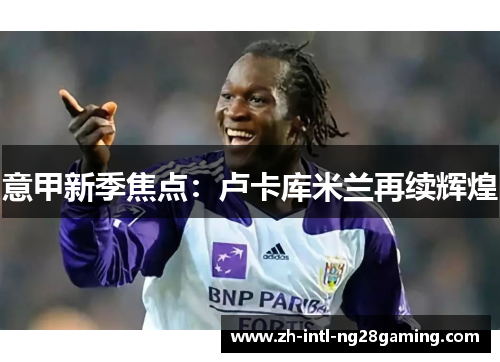 意甲新季焦点：卢卡库米兰再续辉煌