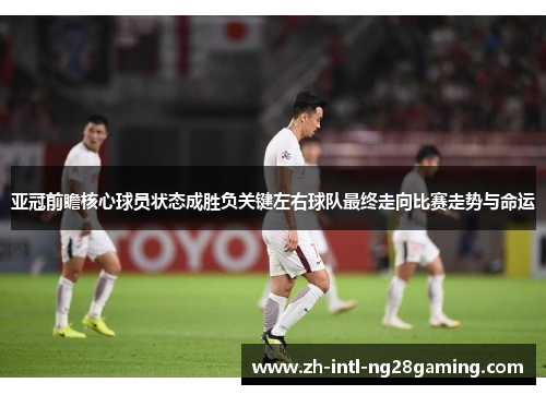 亚冠前瞻核心球员状态成胜负关键左右球队最终走向比赛走势与命运