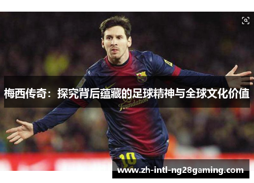梅西传奇：探究背后蕴藏的足球精神与全球文化价值