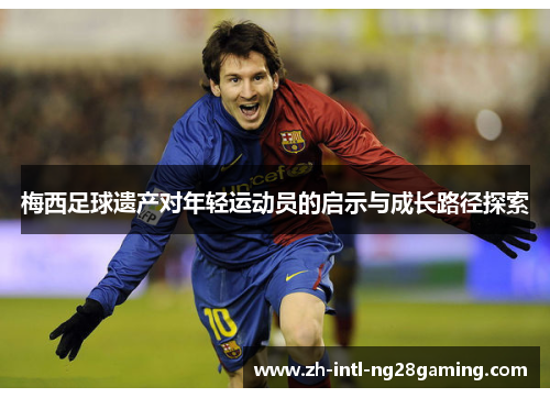 梅西足球遗产对年轻运动员的启示与成长路径探索