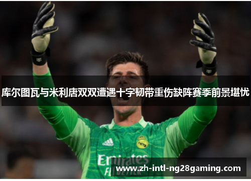 库尔图瓦与米利唐双双遭遇十字韧带重伤缺阵赛季前景堪忧