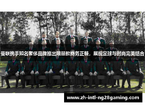 曼联携手知名奢侈品牌推出限量款商务正装，展现足球与时尚完美结合