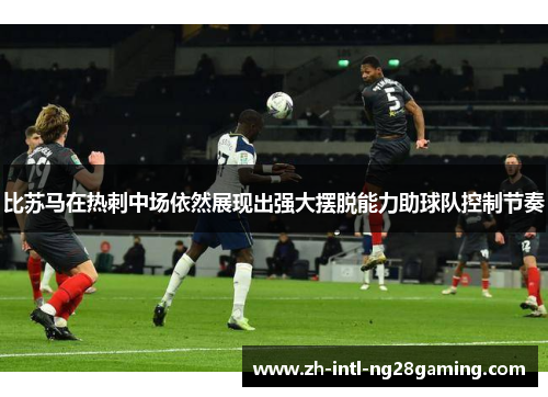 比苏马在热刺中场依然展现出强大摆脱能力助球队控制节奏