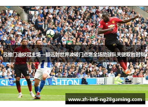 苏维门迪欧冠主场一脚远射世界波破门点燃全场助球队关键取胜时刻