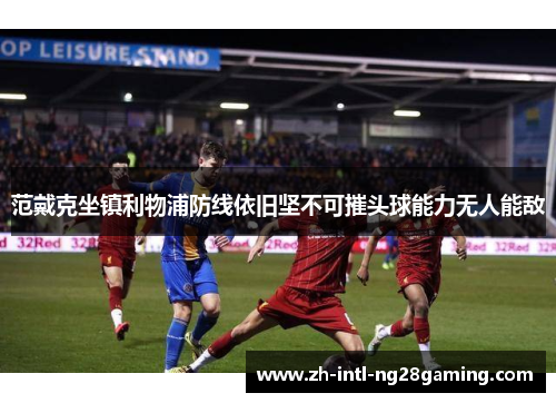 范戴克坐镇利物浦防线依旧坚不可摧头球能力无人能敌