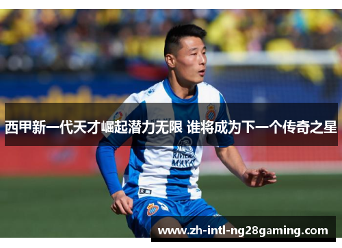 西甲新一代天才崛起潜力无限 谁将成为下一个传奇之星