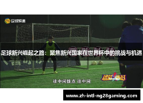 足球新兴崛起之路：聚焦新兴国家在世界杯中的挑战与机遇