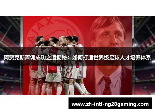 阿贾克斯青训成功之道揭秘：如何打造世界级足球人才培养体系