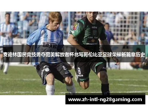 麦德林国民竞技勇夺南美解放者杯书写哥伦比亚足球荣耀新篇章历史