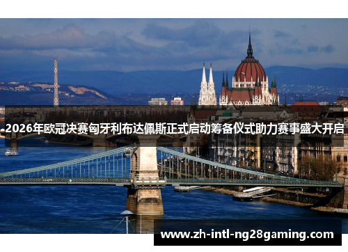 2026年欧冠决赛匈牙利布达佩斯正式启动筹备仪式助力赛事盛大开启