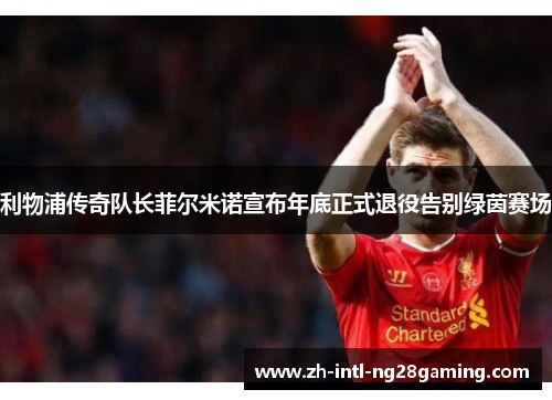 利物浦传奇队长菲尔米诺宣布年底正式退役告别绿茵赛场