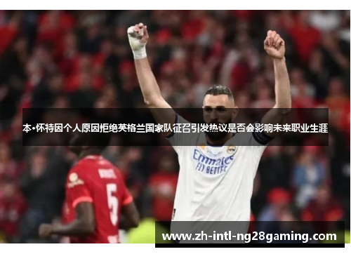 本·怀特因个人原因拒绝英格兰国家队征召引发热议是否会影响未来职业生涯