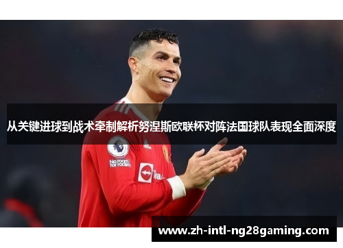 从关键进球到战术牵制解析努涅斯欧联杯对阵法国球队表现全面深度 从关键进球到战术牵制解析努涅斯欧联杯对阵法国球队表现全面深度